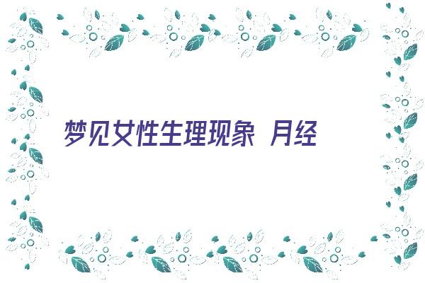 梦见女性生理现象 月经 例假《梦见女性生理现象 月经 例假来了》