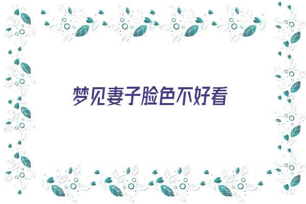 梦见妻子脸色不好看《梦见妻子脸色不好看什么意思》