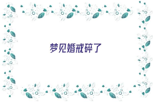 梦见婚戒碎了《梦见婚戒碎了是什么意思》