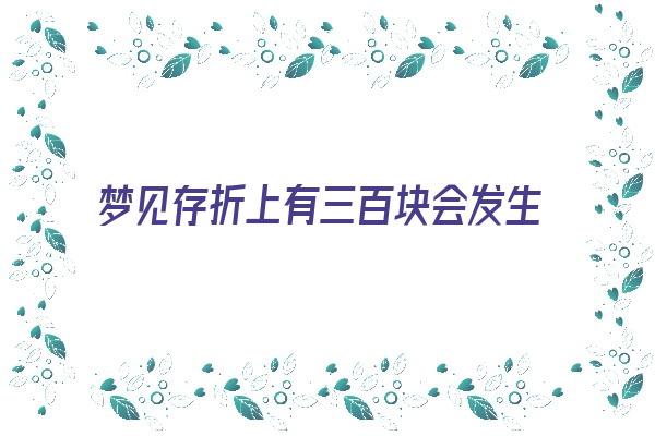 梦见存折上有三百块会发生什么《梦见存折上有三百块会发生什么事情》