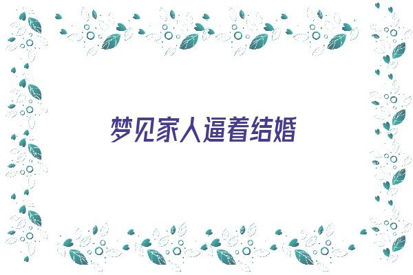 梦见家人逼着结婚《梦见家人强迫自己结婚自己不愿意》