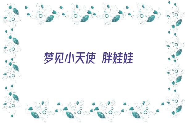 梦见小天使 胖娃娃《梦见小天使 胖娃娃什么意思》