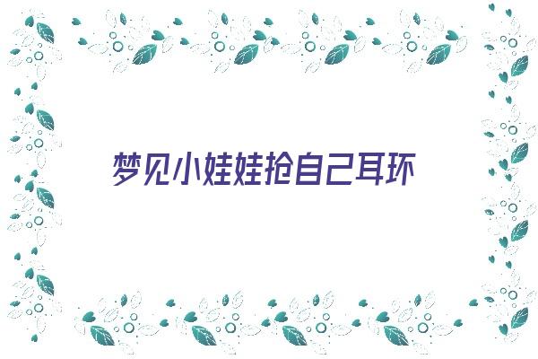 梦见小娃娃抢自己耳环《梦见小娃娃抢自己耳环什么意思》