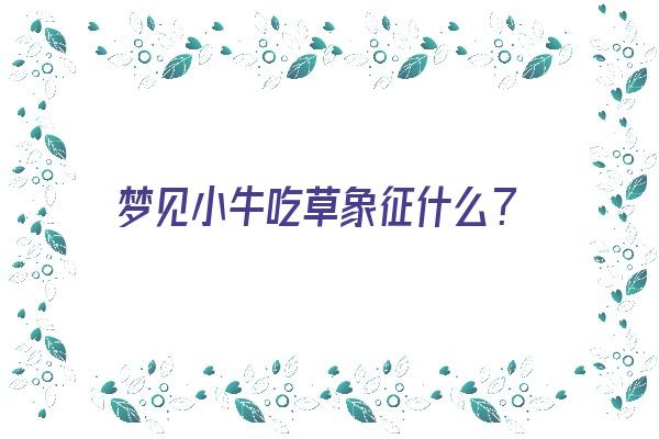 梦见小牛吃草象征什么？《梦见小牛吃草象征什么意思》