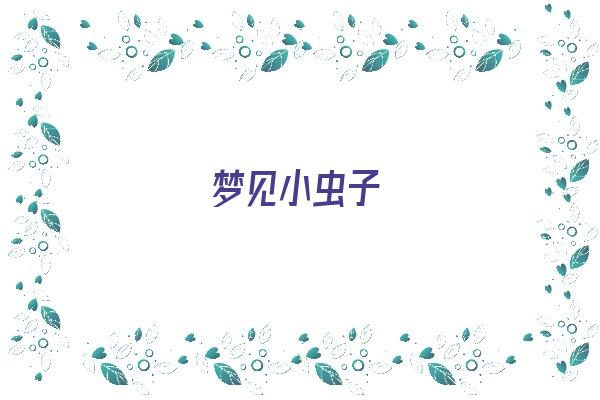 梦见小虫子《梦见小虫子预示着什么》