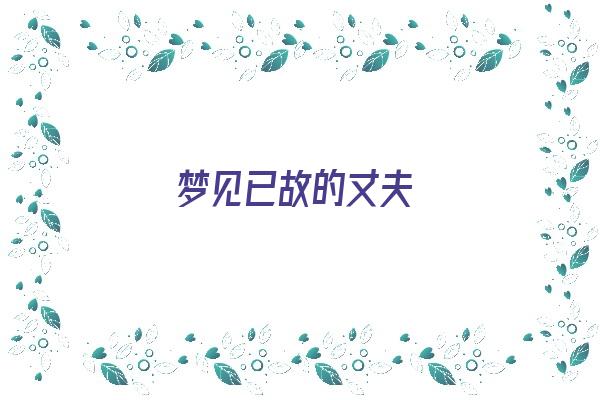  梦见已故的丈夫《梦见已故的丈夫是什么预兆》 周公解梦