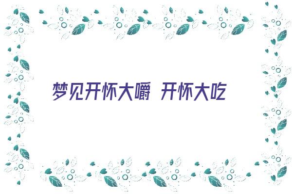  梦见开怀大嚼 开怀大吃《梦见自己开怀大吃》 周公解梦