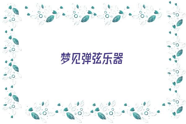  梦见弹弦乐器《梦见弹弦乐器什么意思》 周公解梦