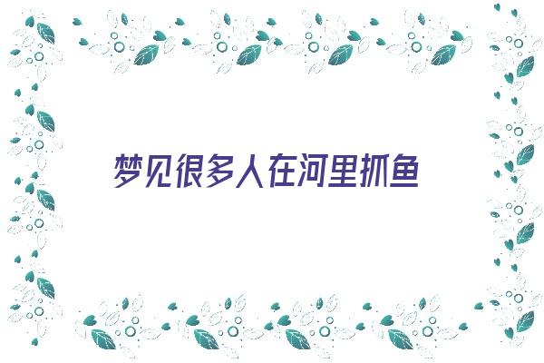 梦见很多人在河里抓鱼《梦见很多人在河里抓鱼是什么征兆》