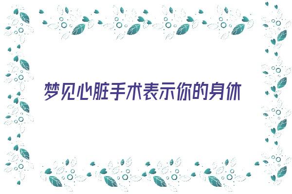 梦见心脏手术表示你的身休状况不好吗《做梦梦见心脏手术》