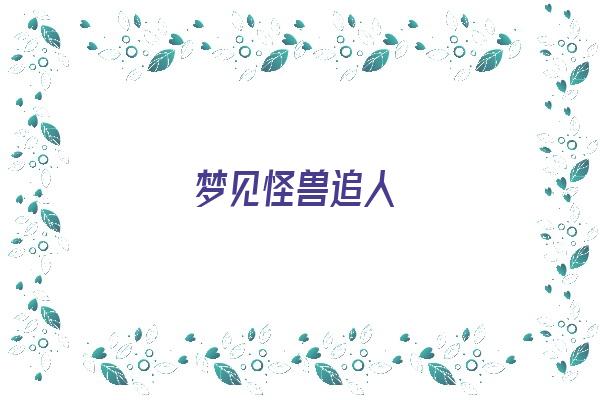 梦见怪兽追人《梦见怪兽追人什么意思》