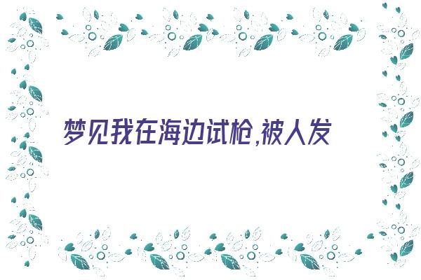  梦见我在海边试枪,被人发现后拿枪跑了,怎么解？《梦见在海上枪战》 周公解梦