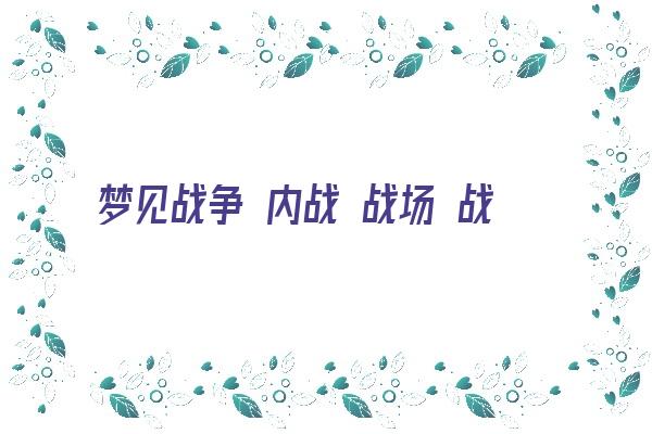  梦见战争 内战 战场 战斗《梦见战争 内战 战场 战斗什么意思》 周公解梦