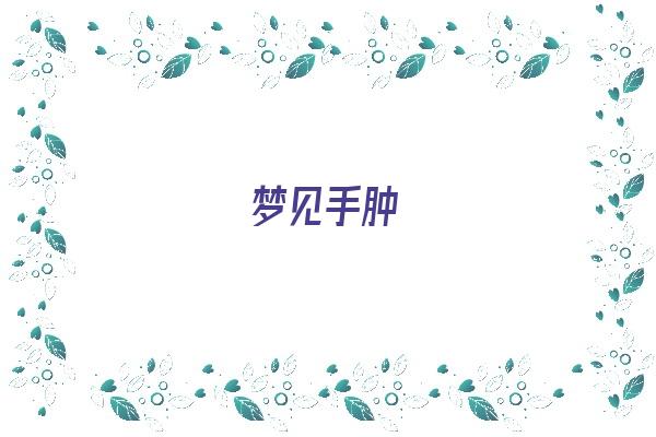 梦见手肿《梦见手肿了是什么意思》