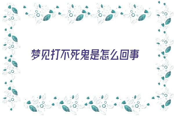 梦见打不死鬼是怎么回事《梦见打不死的鬼咋办》