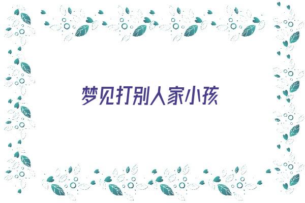 梦见打别人家小孩《梦见打别人家小孩是什么预兆》