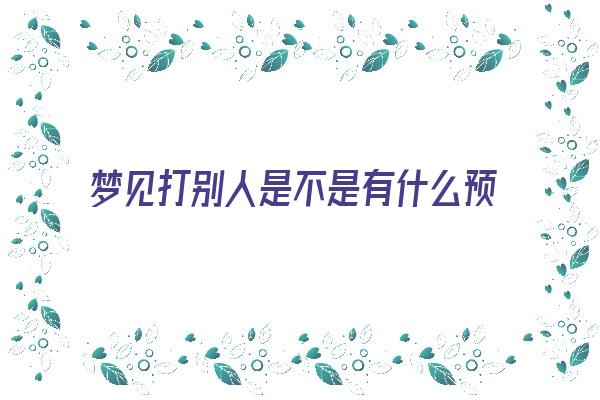 梦见打别人是不是有什么预示呢《梦见打别人是不是有什么预示呢周公解梦》