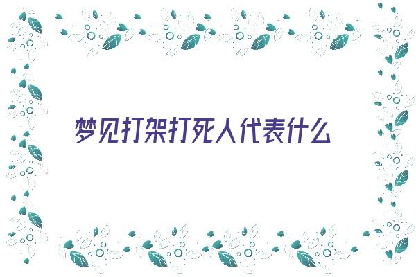 梦见打架打死人代表什么《梦见打架打死人代表什么意思》