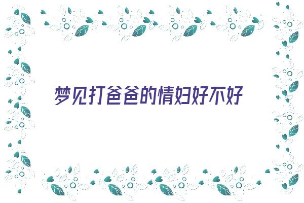  梦见打爸爸的情妇好不好《梦见打爸爸的情人啥意思》 周公解梦