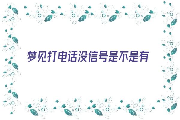 梦见打电话没信号是不是有什么预示《梦见打电话没信号是不是有什么预示呢》