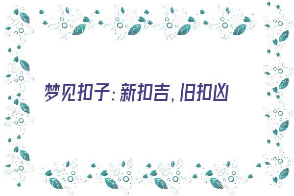 梦见扣子：新扣吉，旧扣凶《梦见扣子是什么意思》