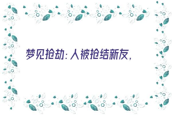 梦见抢劫：人被抢结新友，己被抢有收获《梦见抢劫的人》