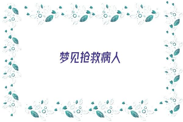 梦见抢救病人《梦见抢救病人预示什么》