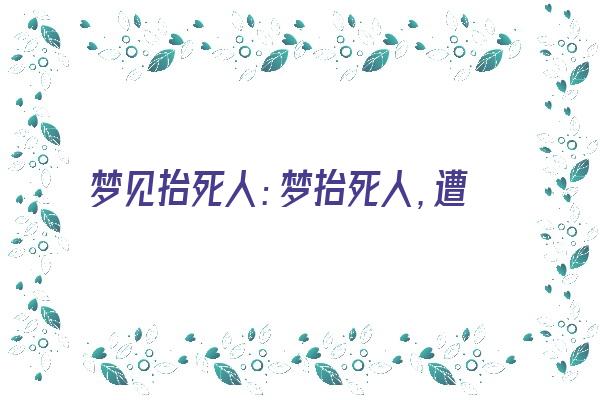 梦见抬死人：梦抬死人，遭人误解《梦见抬死人是什么意思啊》