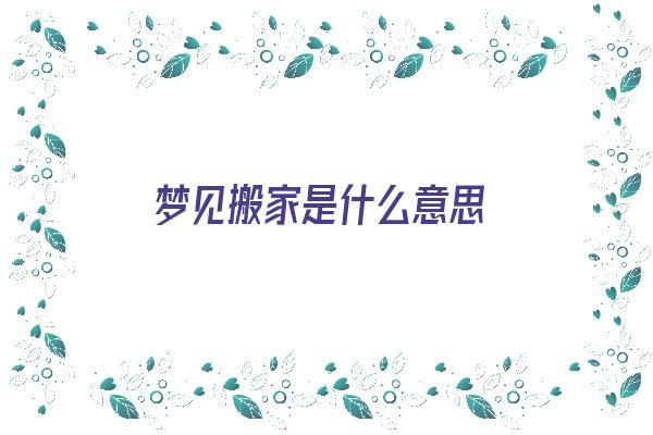 梦见搬家是什么意思《梦见搬家是什么意思和预兆》