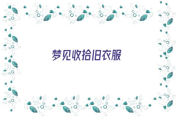 梦见收拾旧衣服《梦见收拾旧衣服预示将来会发生什么?》