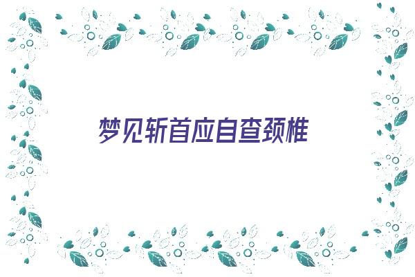 梦见斩首应自查颈椎《梦到斩首人犯的情景》