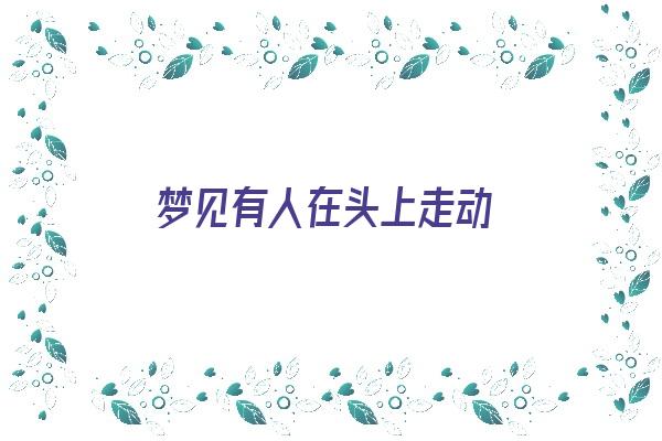 梦见有人在头上走动《梦见有人在头上走动什么意思》