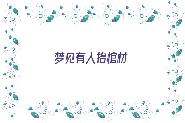  梦见有人抬棺材《梦见有人抬棺材是什么兆头》 周公解梦