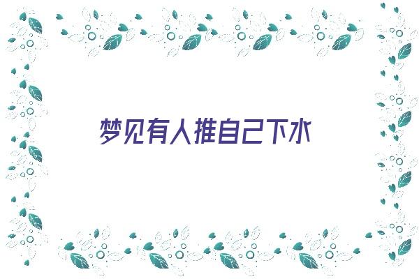 梦见有人推自己下水《梦见有人推自己下水是什么意思?》