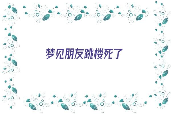 梦见朋友跳楼死了《梦见朋友跳了楼死了预示》