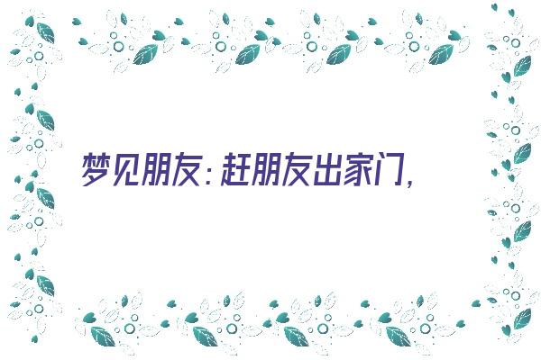 梦见朋友：赶朋友出家门，敌友没有分清《梦见赶朋友走》