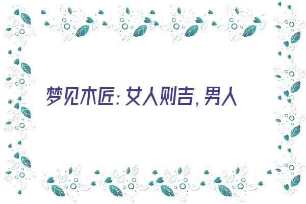 梦见木匠：女人则吉，男人则凶《梦见木匠是什么意思》