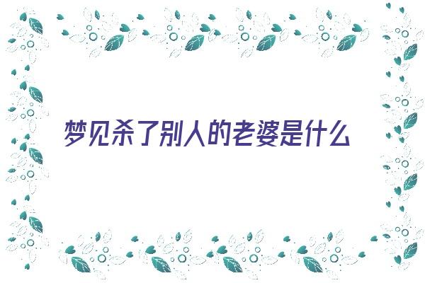  梦见杀了别人的老婆是什么意思《梦见杀了朋友的老婆》 周公解梦