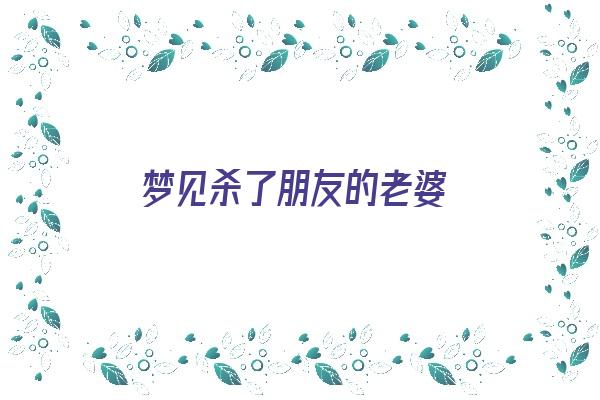 梦见杀了朋友的老婆《梦见杀了朋友的老婆什么意思》