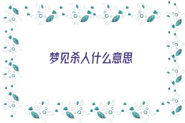 梦见杀人什么意思《梦见自己弄死了人是什么兆头》