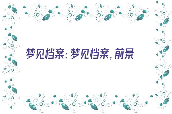  梦见档案：梦见档案，前景堪忧《梦见档案什么预兆》 周公解梦