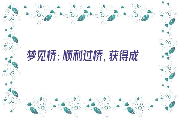  梦见桥：顺利过桥，获得成功《梦见过桥桥段了》 周公解梦