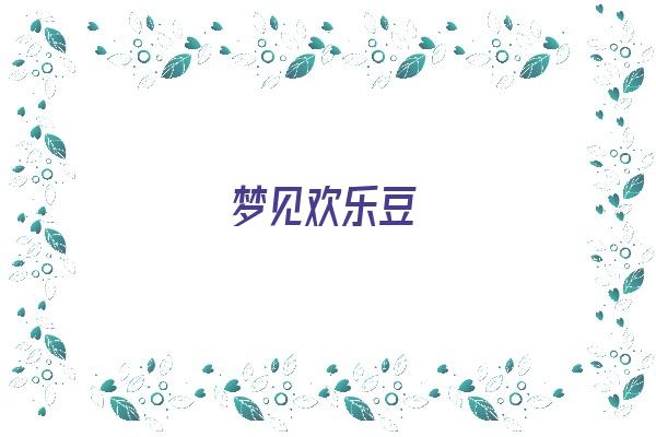  梦见欢乐豆《梦到欢乐》 周公解梦