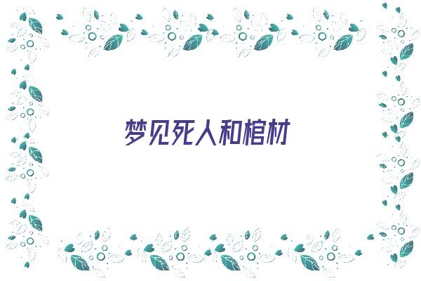 梦见死人和棺材《梦见死人和棺材预示着什么》