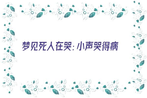  梦见死人在哭：小声哭得病，哭坏者得财《梦到死人在哭》 周公解梦