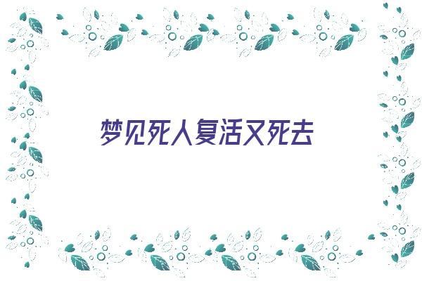  梦见死人复活又死去《梦见死人复活又死去是什么意思周公解梦》 周公解梦