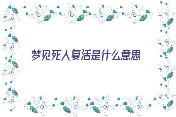 梦见死人复活是什么意思《梦见死人复活是什么意思周公解梦》