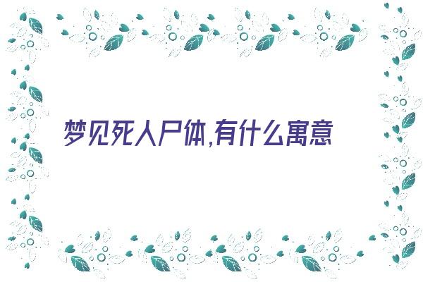 梦见死人尸体,有什么寓意啊？《做梦梦到死人尸块是什么意思》