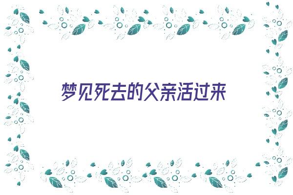 梦见死去的父亲活过来《梦见死去的父亲活过来又死了是什么意思》