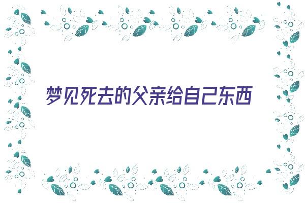 梦见死去的父亲给自己东西《梦见死去的父亲给自己东西是什么征兆》